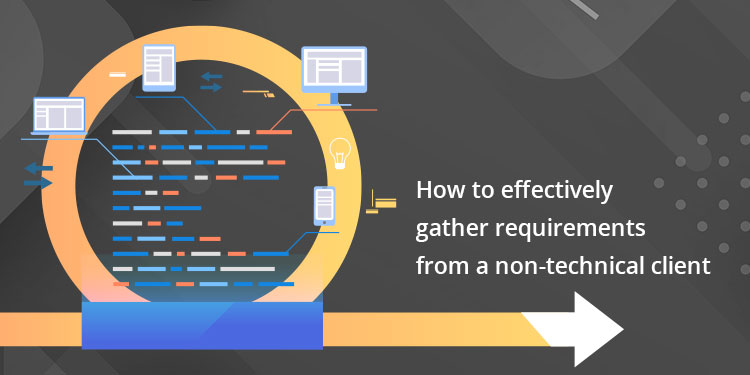 How to Effectively Gather Requirements from a Non-Technical Client How to Effectively Gather Requirements from a Non-Technical Client