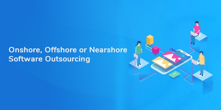 Onshore, Offshore or Nearshore Software Outsourcing